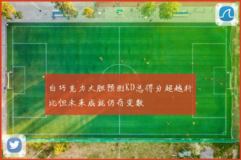 白巧克力大胆预测KD总得分超越科比但未来成就仍存变数