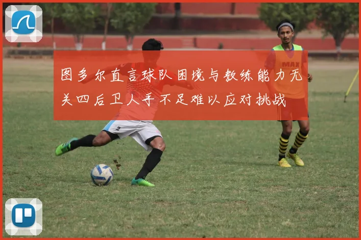 图多尔直言球队困境与教练能力无关四后卫人手不足难以应对挑战
