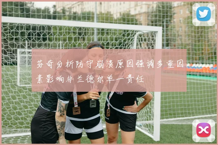 芬奇分析防守崩溃原因强调多重因素影响非兰德尔单一责任