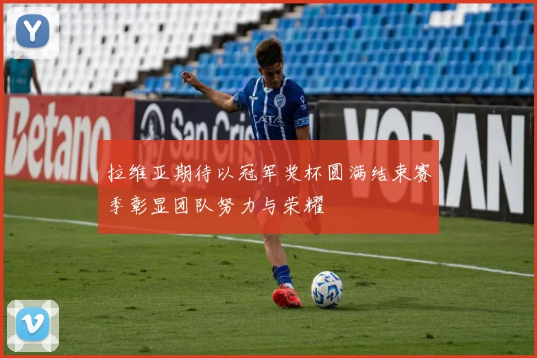 拉维亚期待以冠军奖杯圆满结束赛季彰显团队努力与荣耀