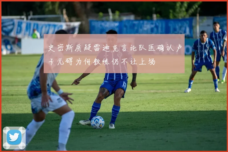 史密斯质疑雷迪克言论队医确认卢卡无碍为何教练仍不让上场
