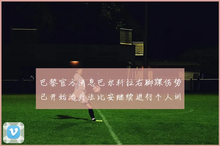 巴黎官方消息巴尔科拉右脚踝伤势已开始治疗法比安继续进行个人训练