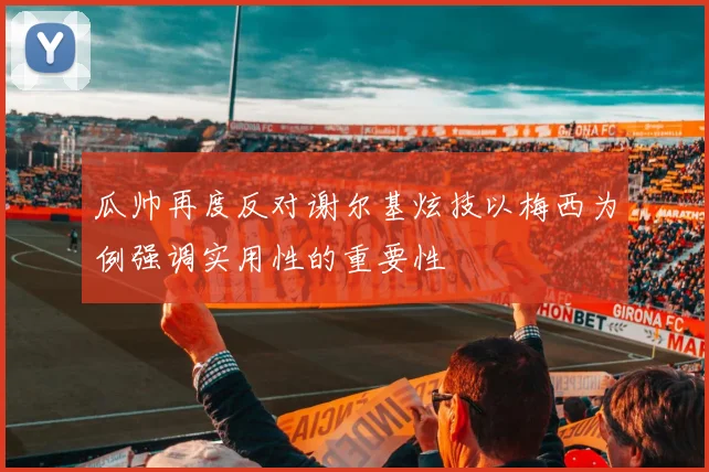 瓜帅再度反对谢尔基炫技以梅西为例强调实用性的重要性