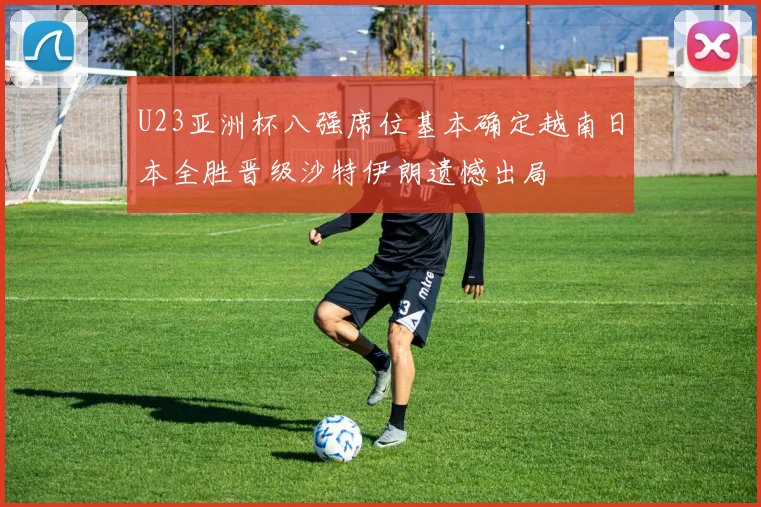 U23亚洲杯八强席位基本确定越南日本全胜晋级沙特伊朗遗憾出局