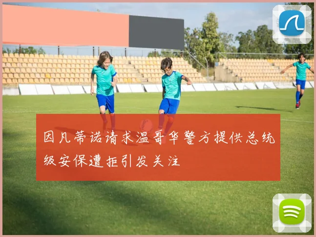 因凡蒂诺请求温哥华警方提供总统级安保遭拒引发关注