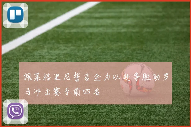 佩莱格里尼誓言全力以赴争胜助罗马冲击赛季前四名