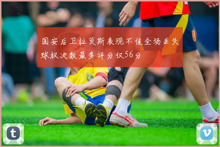 国安后卫拉莫斯表现不佳全场丢失球权次数最多评分仅56分