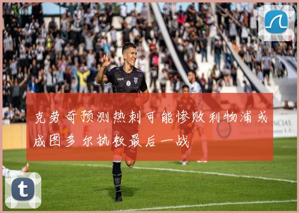 克劳奇预测热刺可能惨败利物浦或成图多尔执教最后一战