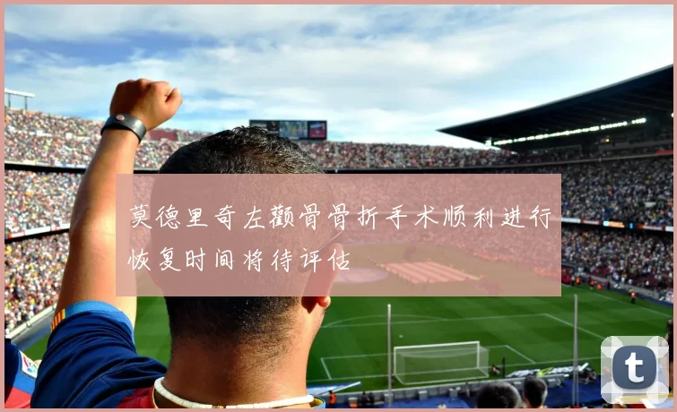 莫德里奇左颧骨骨折手术顺利进行恢复时间将待评估