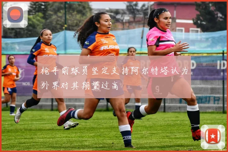 枪手前球员坚定支持阿尔特塔认为外界对其期望过高