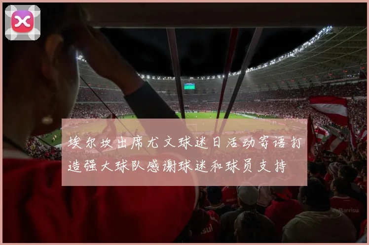 埃尔坎出席尤文球迷日活动寄语打造强大球队感谢球迷和球员支持
