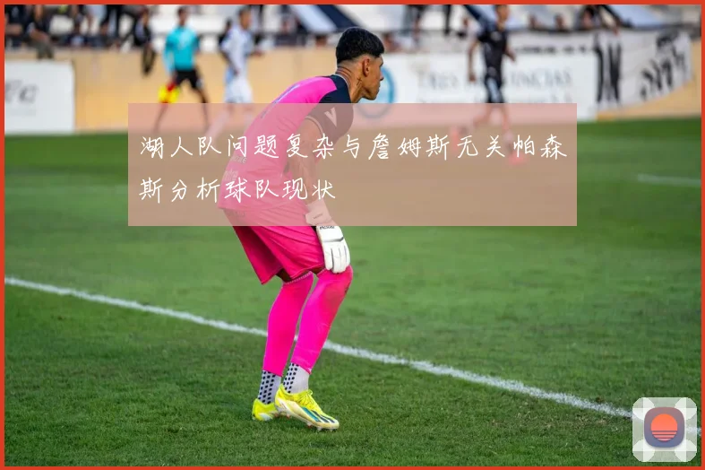 湖人队问题复杂与詹姆斯无关帕森斯分析球队现状