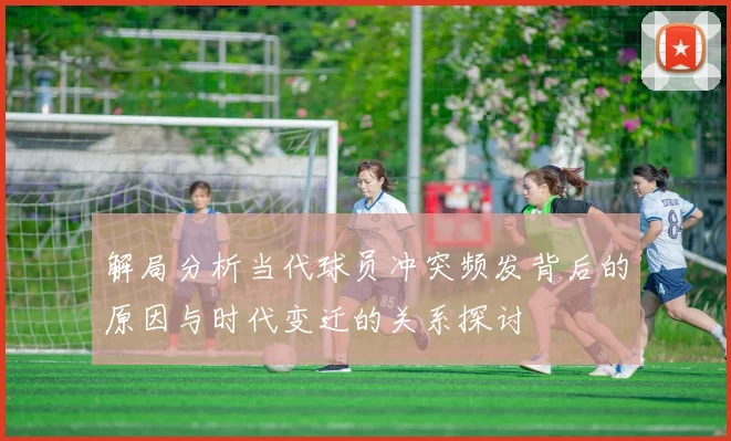 解局分析当代球员冲突频发背后的原因与时代变迁的关系探讨