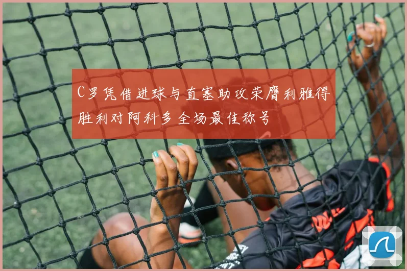 C罗凭借进球与直塞助攻荣膺利雅得胜利对阿科多全场最佳称号