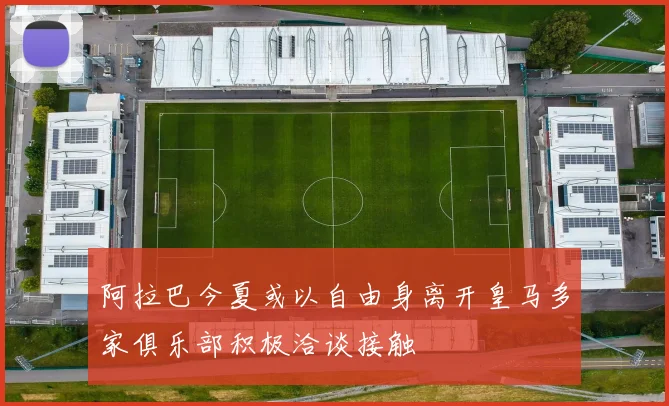 阿拉巴今夏或以自由身离开皇马多家俱乐部积极洽谈接触