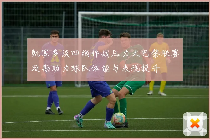 凯塞多谈四线作战压力大巴黎联赛延期助力球队体能与表现提升