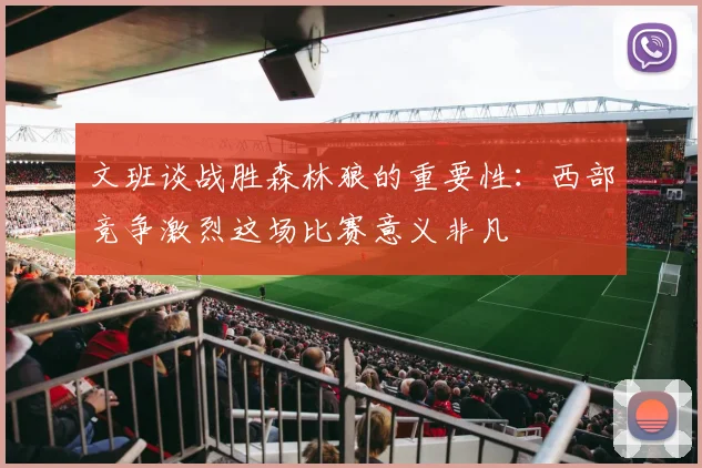 文班谈战胜森林狼的重要性：西部竞争激烈这场比赛意义非凡