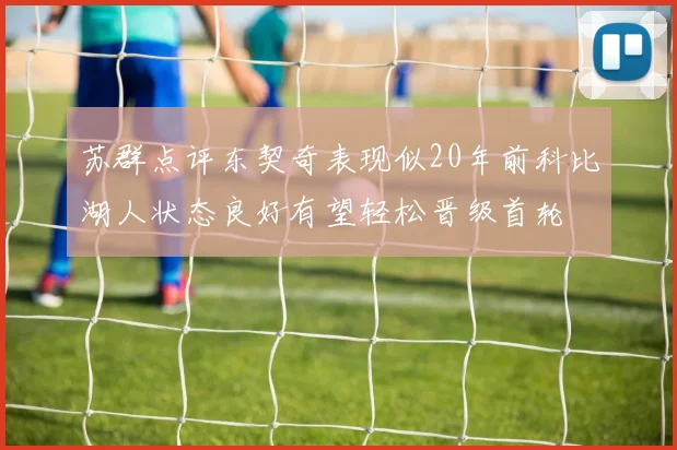 苏群点评东契奇表现似20年前科比湖人状态良好有望轻松晋级首轮