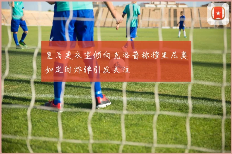 皇马更衣室倾向克洛普称穆里尼奥如定时炸弹引发关注