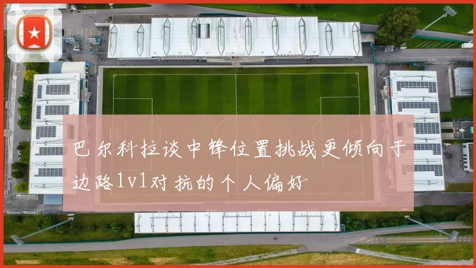 巴尔科拉谈中锋位置挑战更倾向于边路1v1对抗的个人偏好