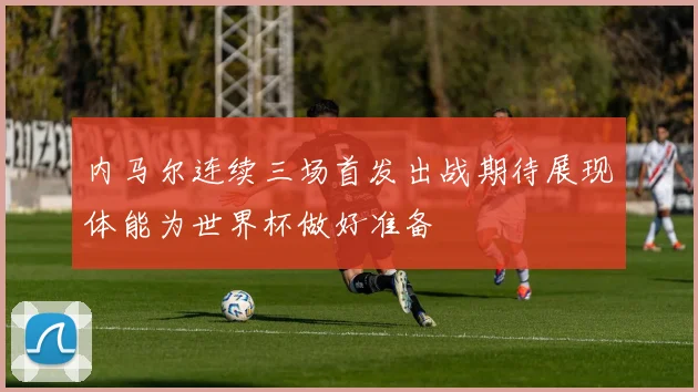内马尔连续三场首发出战期待展现体能为世界杯做好准备