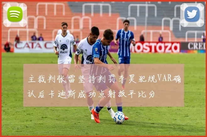 主裁判张雷坚持判罚李昊犯规VAR确认后卡迪斯成功点射扳平比分