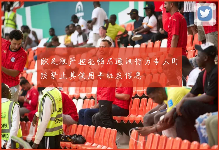 欧足联严控孔帕尼通讯行为专人盯防禁止其使用手机发信息