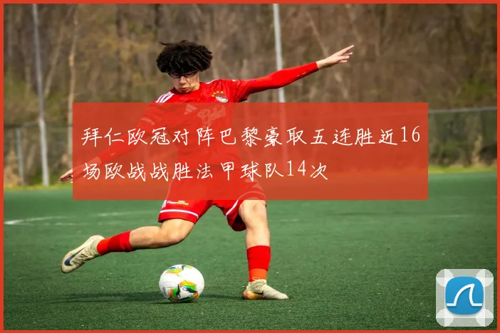 拜仁欧冠对阵巴黎豪取五连胜近16场欧战战胜法甲球队14次