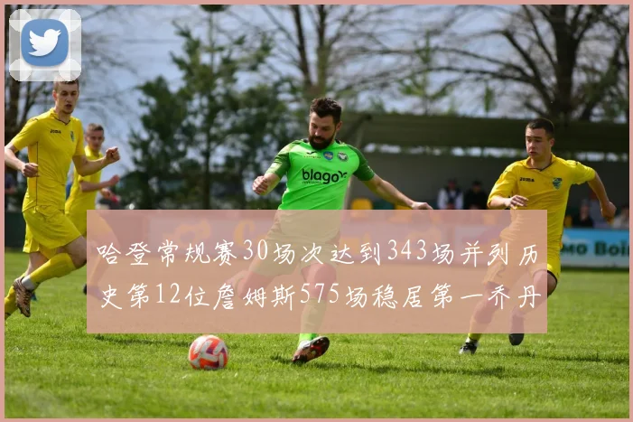 哈登常规赛30场次达到343场并列历史第12位詹姆斯575场稳居第一乔丹紧随其后