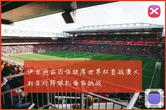 伊尔迪兹因伤缺席世界杯首战澳大利亚对阵球队面临挑战