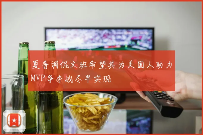 夏普调侃文班希望其为美国人助力MVP争夺战尽早实现