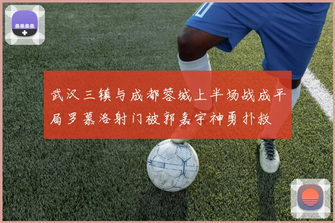 武汉三镇与成都蓉城上半场战成平局罗慕洛射门被郭嘉宇神勇扑救
